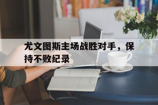 C7娱乐下载官网-关于尤文图斯主场战胜对手，保持不败纪录的信息
