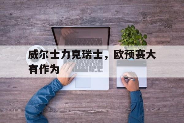 C7娱乐APP-威尔士力克瑞士，欧预赛大有作为