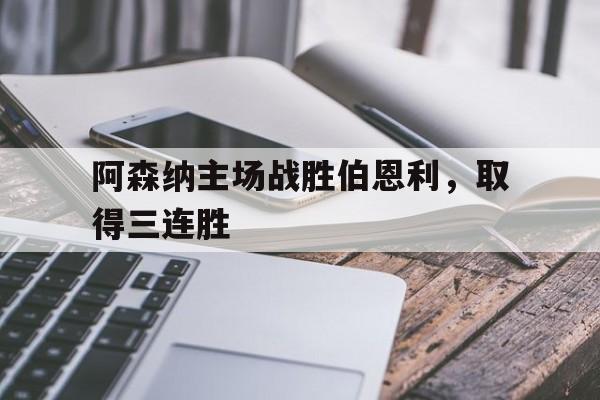 阿森纳主场战胜伯恩利，取得三连胜(阿森纳vs伯恩利直播)