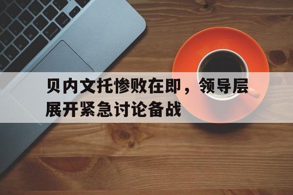 C7娱乐下载-贝内文托惨败在即，领导层展开紧急讨论备战的简单介绍