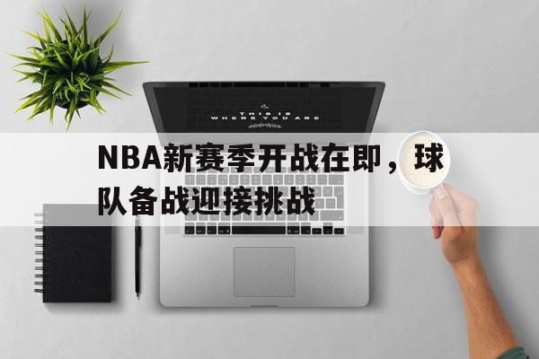 C7娱乐下载官网-关于NBA新赛季开战在即，球队备战迎接挑战的信息