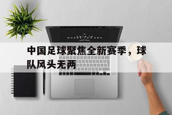 包含中国足球聚焦全新赛季,球队风头无两的词条 包含中国足球聚焦全新赛季,球队风头无两的词条