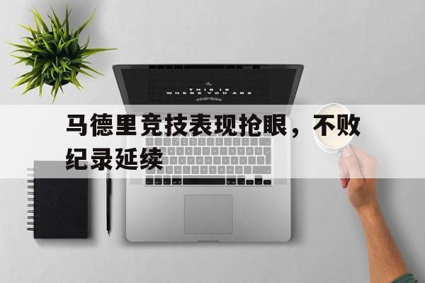 C7娱乐下载官网-马德里竞技表现抢眼，不败纪录延续